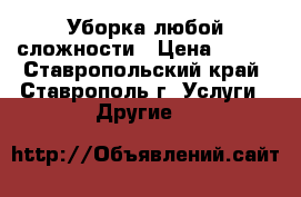 Уборка любой сложности › Цена ­ 300 - Ставропольский край, Ставрополь г. Услуги » Другие   